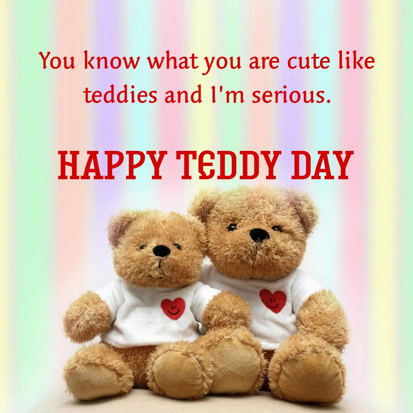 You know what you are cute like teddies and Im serious