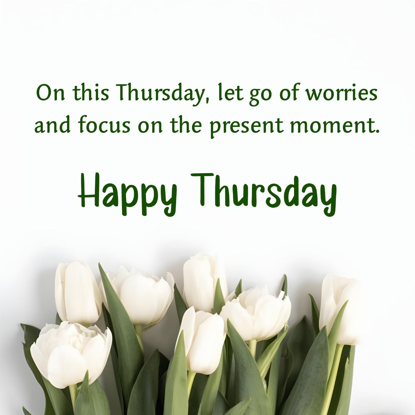 On this Thursday let go of worries and focus on the present
