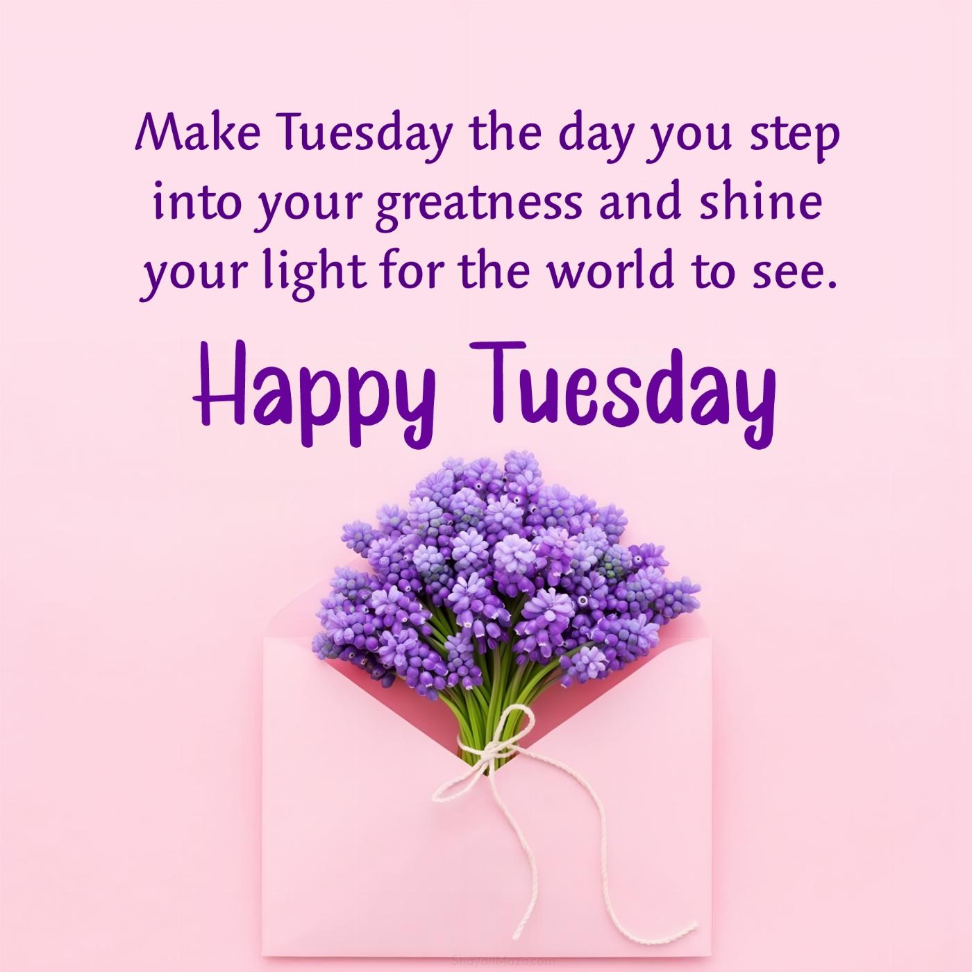 Make Tuesday the day you step into your greatness and shine your light