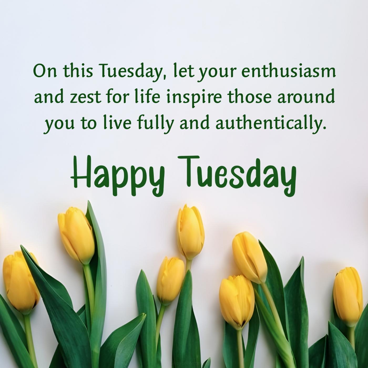 On this Tuesday let your enthusiasm and zest for life inspire