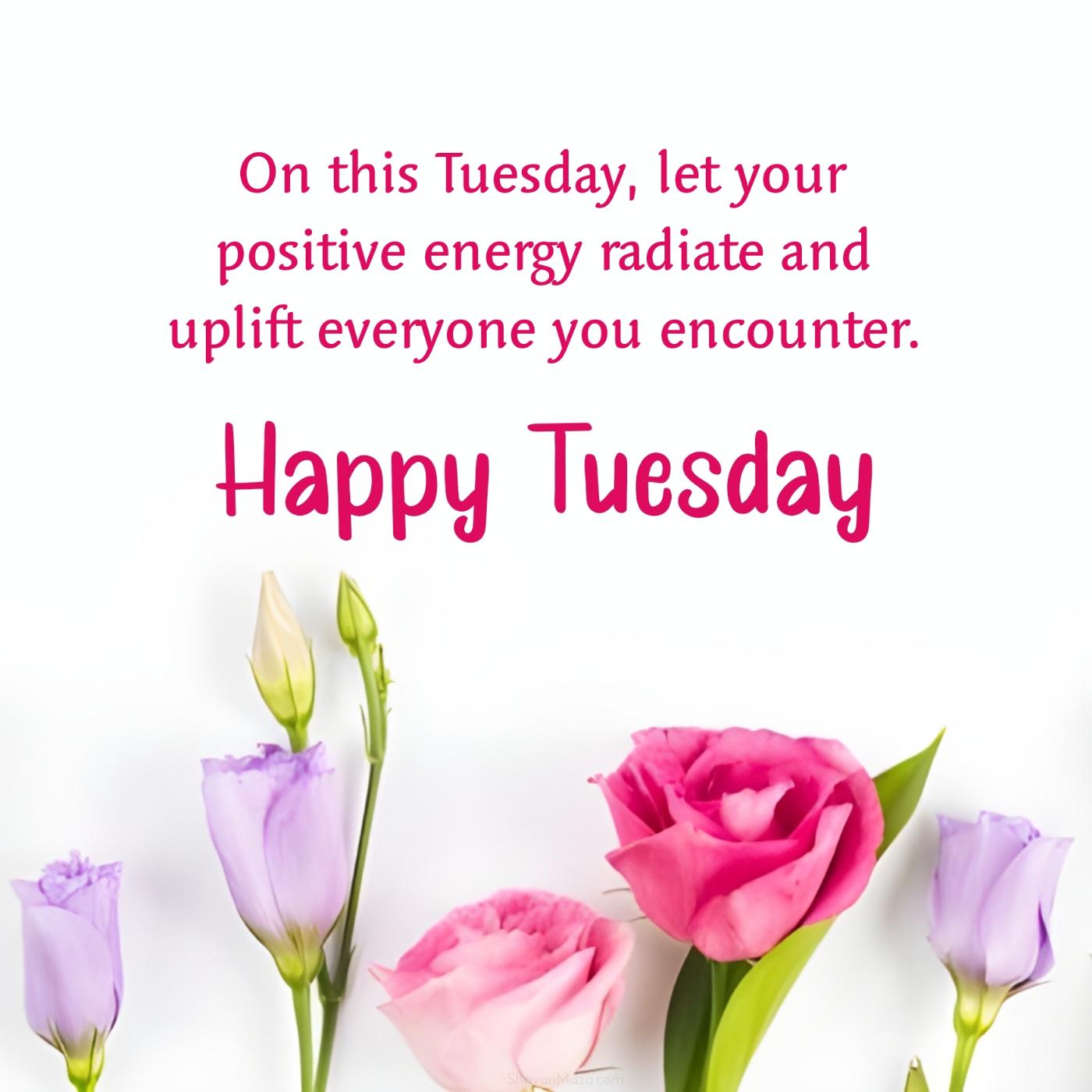 On this Tuesday let your positive energy radiate and uplift everyone