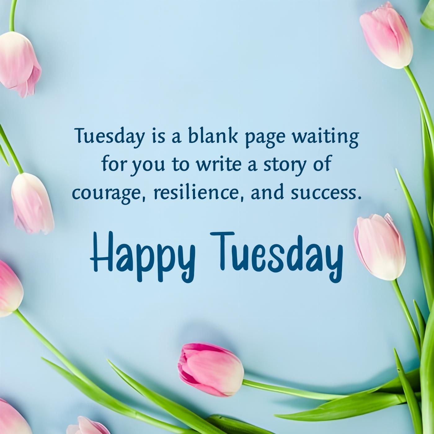 Tuesday is a blank page waiting for you to write a story of courage