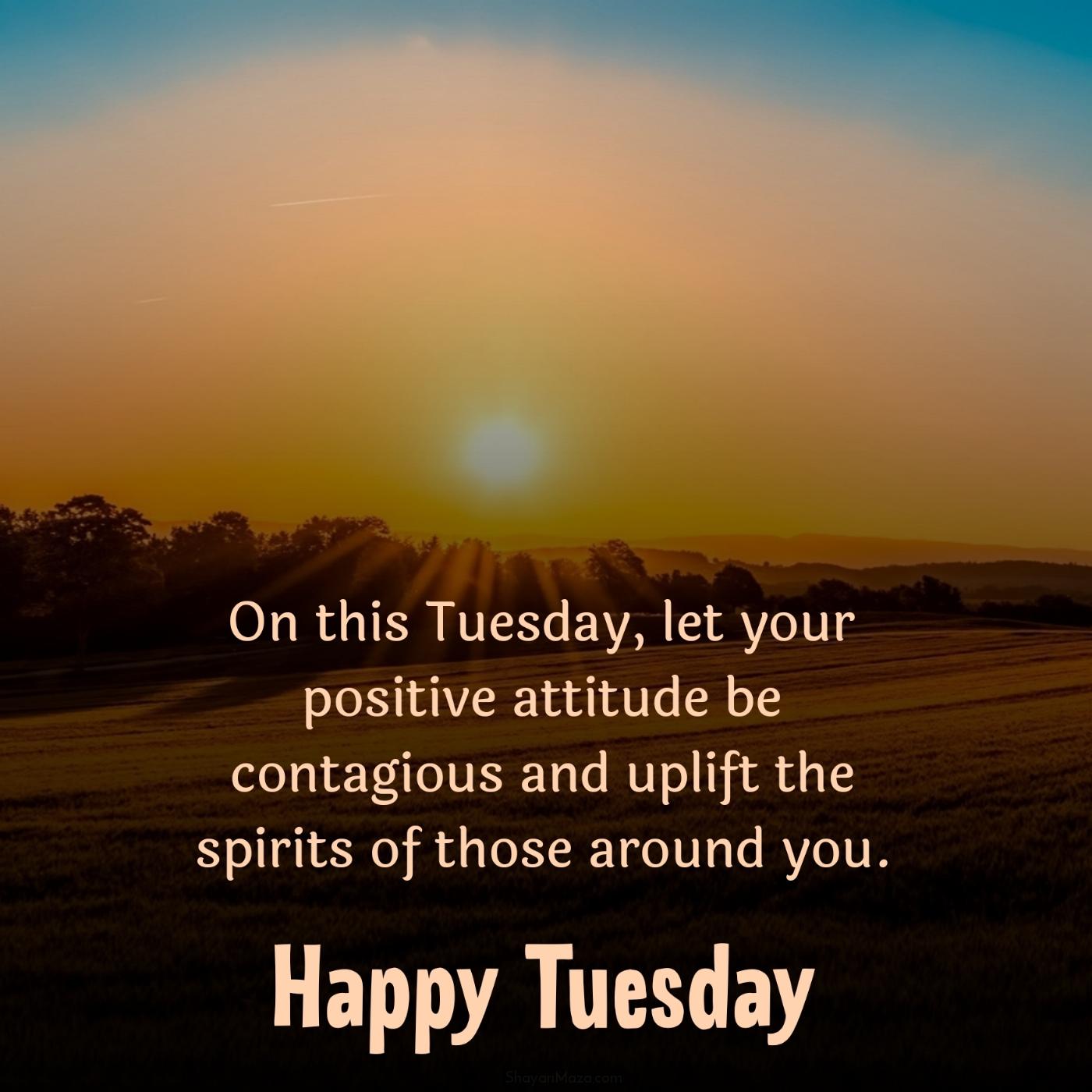 On this Tuesday let your positive attitude be contagious