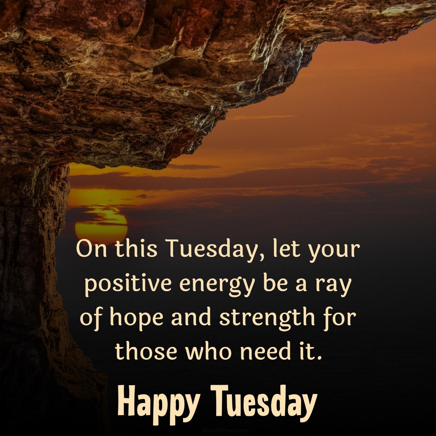On this Tuesday let your positive energy be a ray of hope