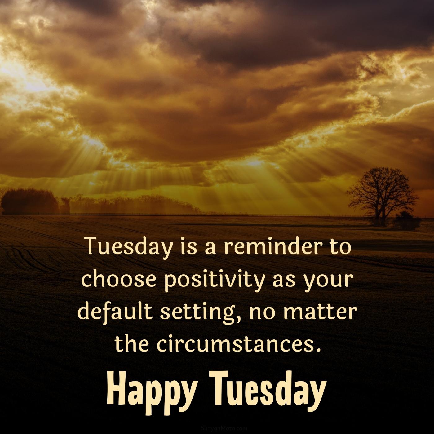 Tuesday is a reminder to choose positivity as your default setting
