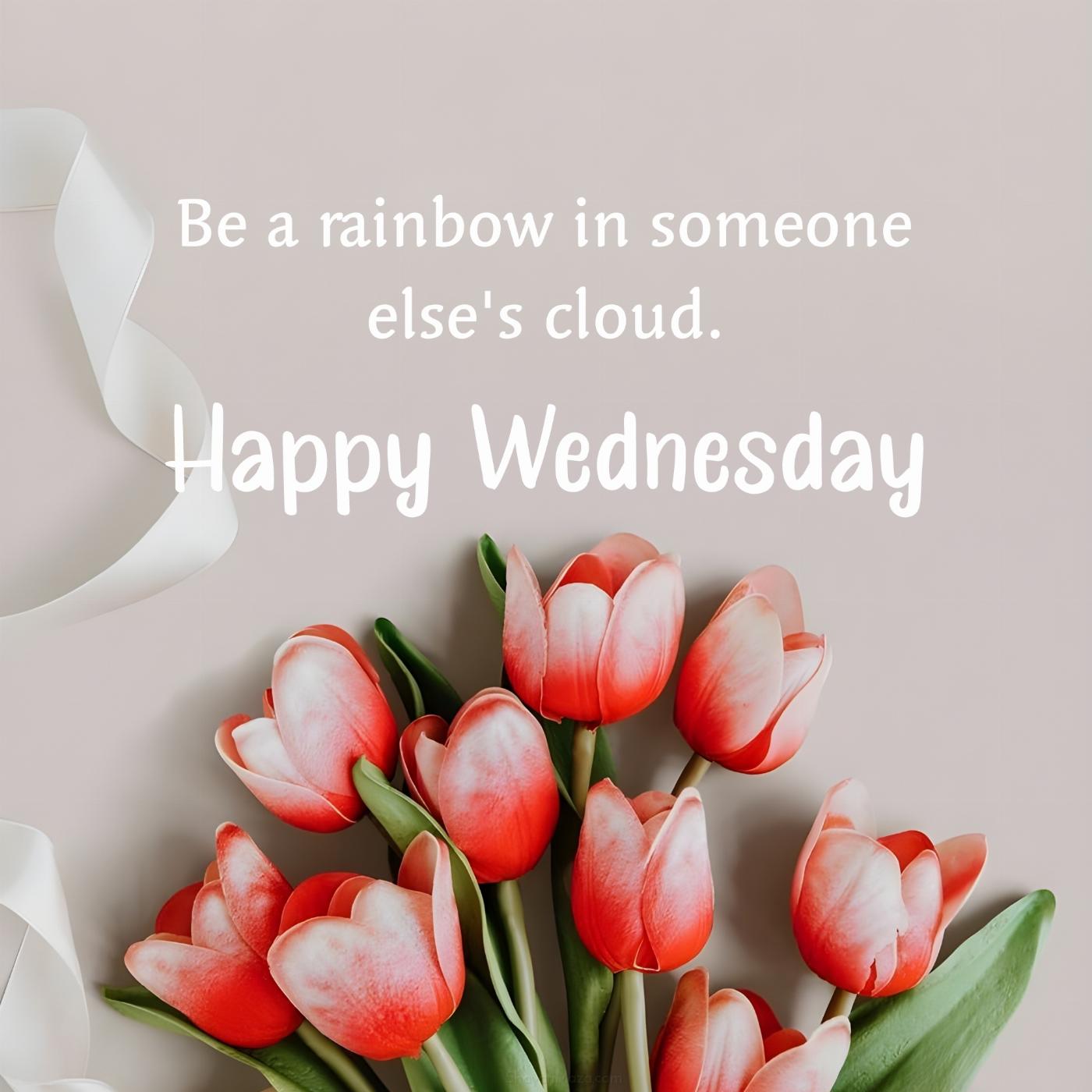 Happy Wednesday! Be a rainbow in someone else's cloud