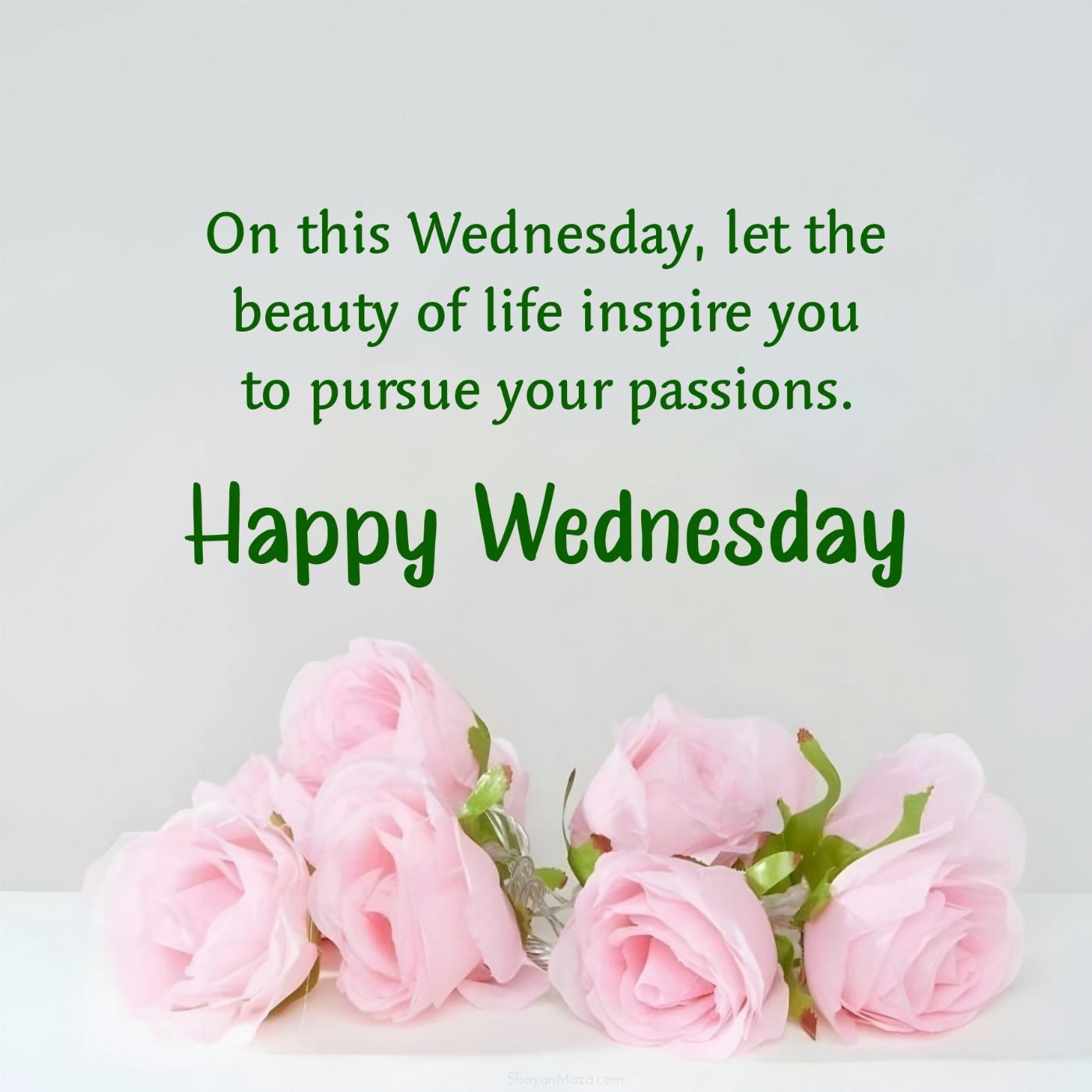 On this Wednesday let the beauty of life inspire you to pursue your passions