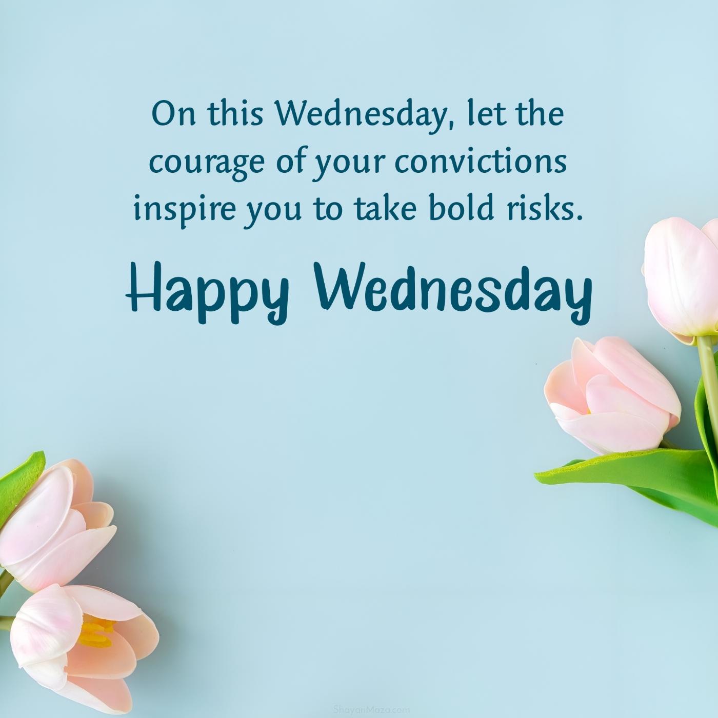 On this Wednesday let the courage of your convictions inspire you