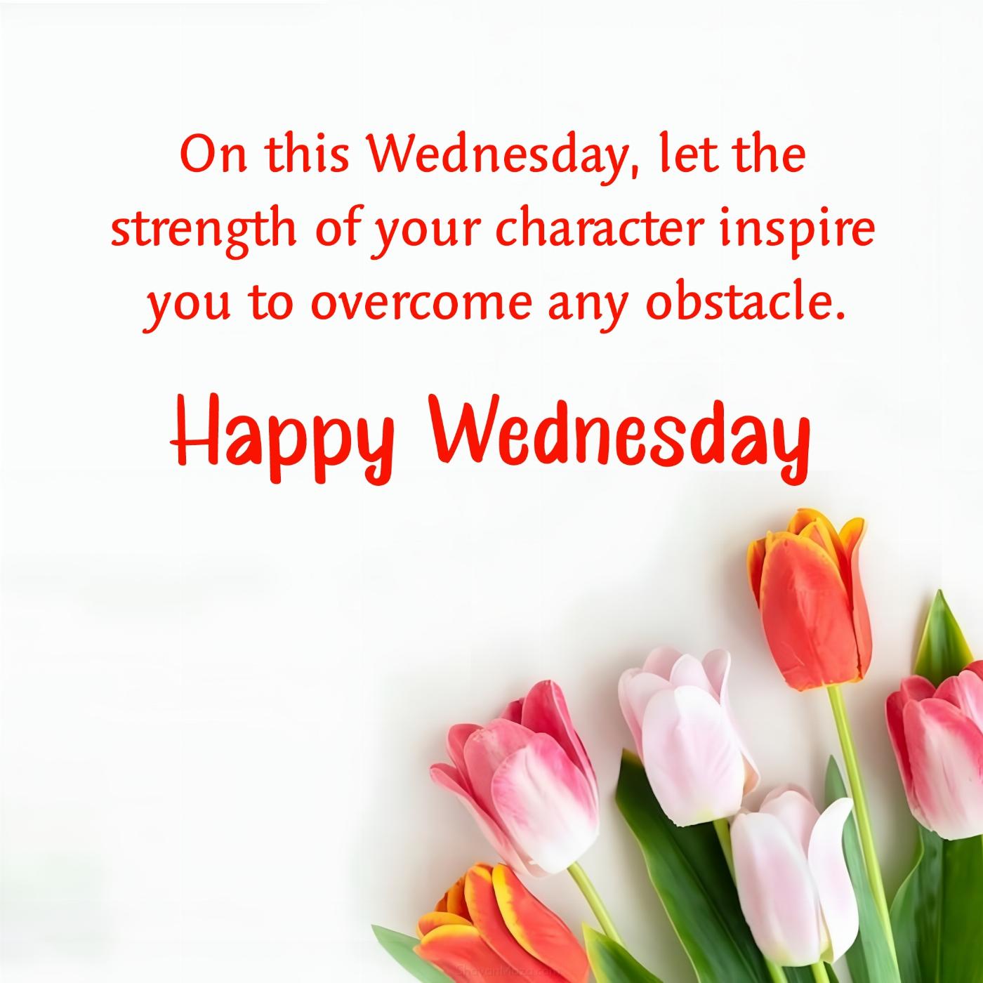 On this Wednesday let the strength of your character inspire you