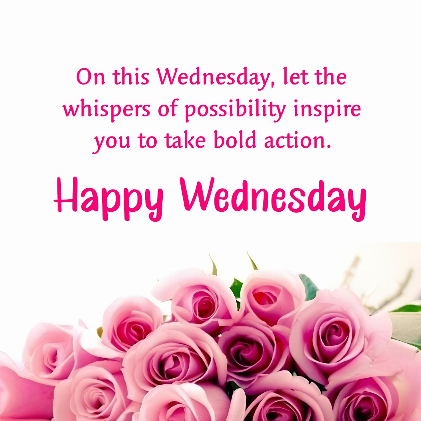 On this Wednesday let the whispers of possibility inspire you to take bold action