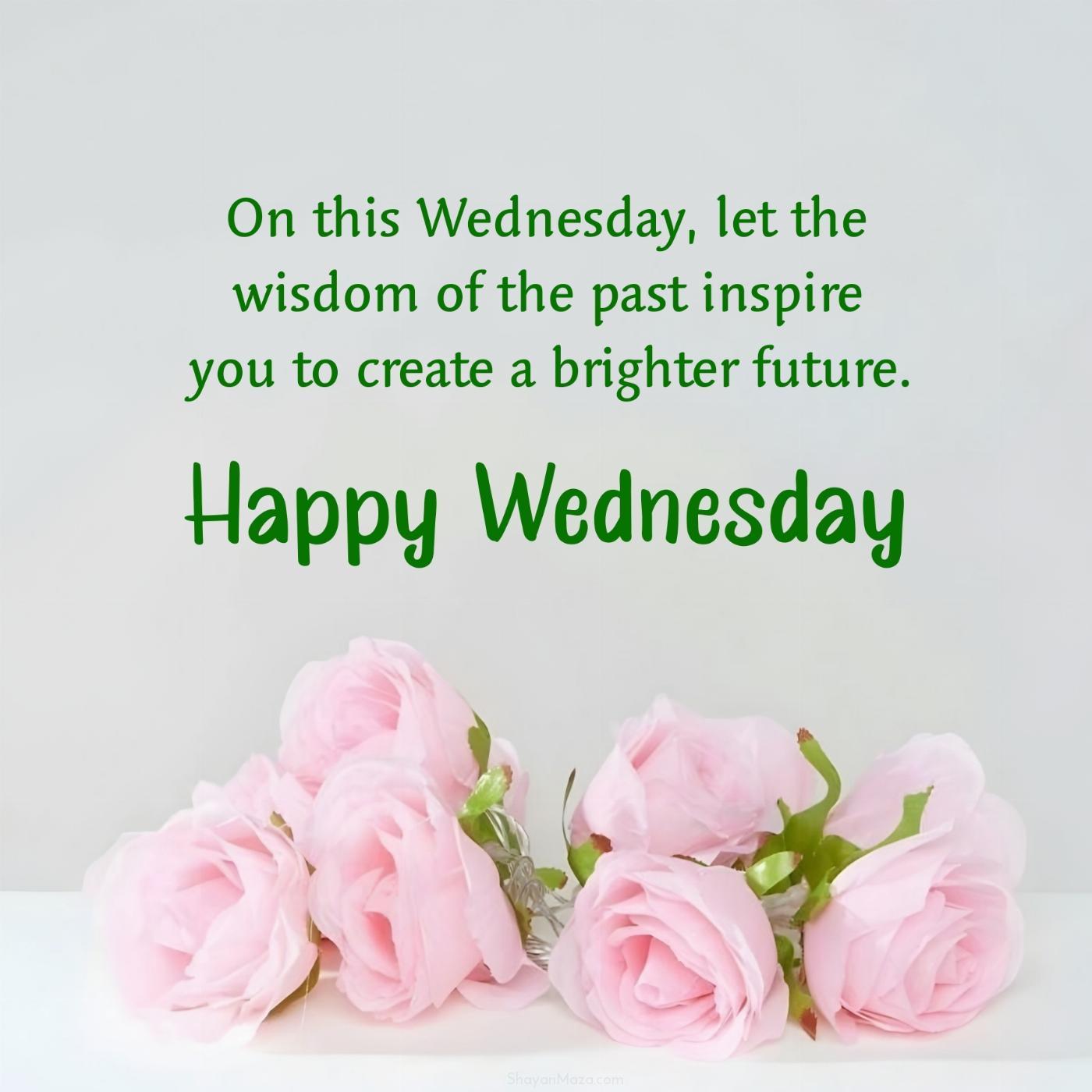 On this Wednesday let the wisdom of the past inspire you to create a brighter future